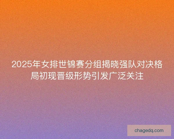 2025年女排世锦赛分组揭晓强队对决格局初现晋级形势引发广泛关注