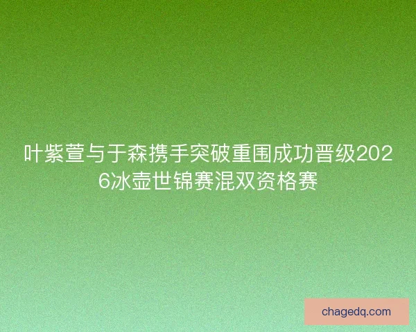 叶紫萱与于森携手突破重围成功晋级2026冰壶世锦赛混双资格赛