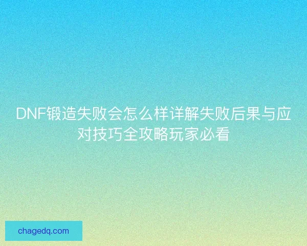 DNF锻造失败会怎么样详解失败后果与应对技巧全攻略玩家必看