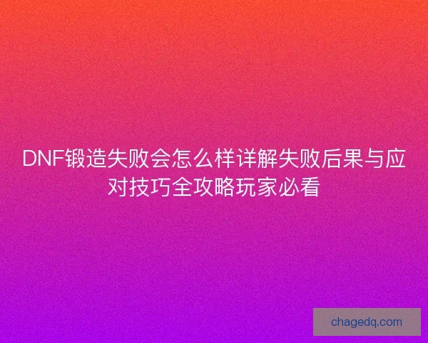 DNF锻造失败会怎么样详解失败后果与应对技巧全攻略玩家必看