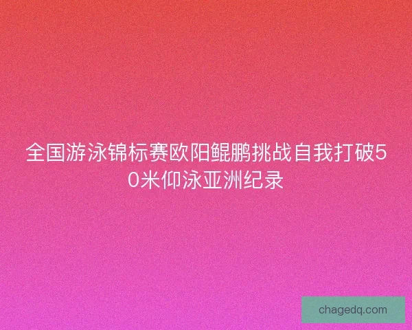 全国游泳锦标赛欧阳鲲鹏挑战自我打破50米仰泳亚洲纪录